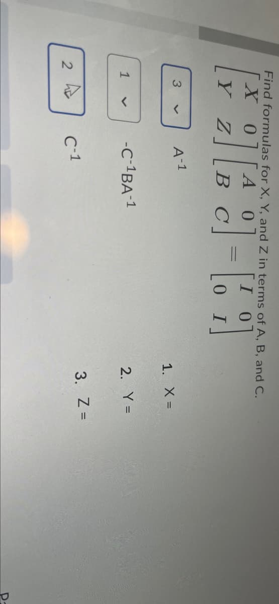 Find formulas for X, Y, and Z in terms of A, B, and C.
X.
I 0
Y Z
В С
3
A-1
1. X =
1
-c-1BA-1
2. Y =
C-1
3. Z =
