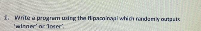 1. Write a program using the flipacoinapi which randomly outputs
"winner' or 'loser'.
