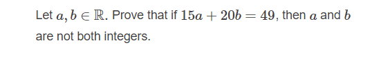 Let a, b e R. Prove that if 15a + 20b = 49, then a and b
are not both integers.
