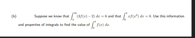 16
(b)
Suppose we know that /"(3f(x) – 2) dr = 6 and that af(x²) dr = 8. Use this information
and properties of integrals to find the value of
S(2) dr.
