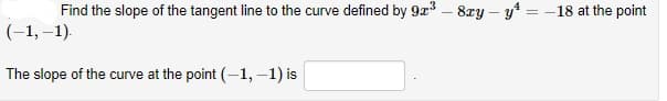 Find the slope of the tangent line to the curve defined by 9a – 8zy – y* = -18 at the point
(-1, –1).
The slope of the curve at the point (-1, –1) is
