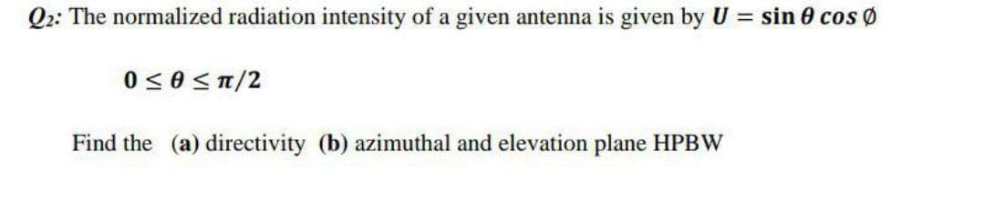 Q2: The normalized radiation intensity of a given antenna is given by U = sin 0 cos
0 ≤0 ≤π/2
Find the (a) directivity (b) azimuthal and elevation plane HPBW