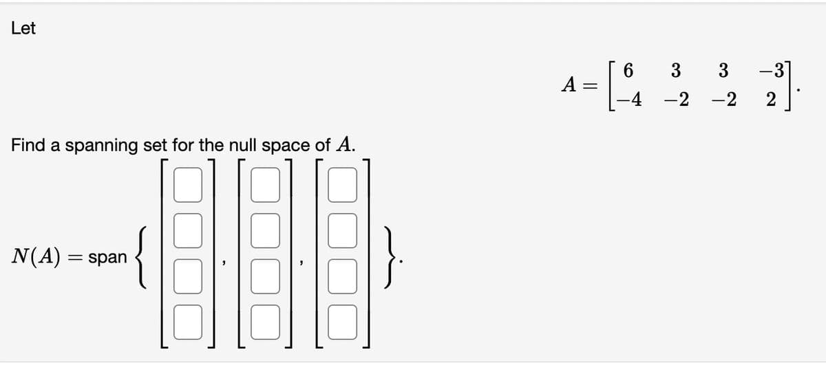 Let
Find a spanning set for the null space of A.
N(A) = span
3 3
A
1- [4 2 2 3]
-4 -2
2