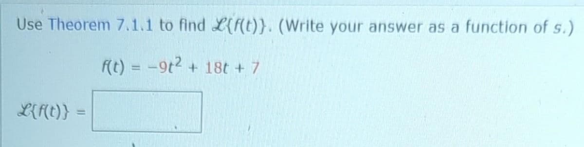 Use Theorem 7.1.1 to find L{f(t)}. (Write your answer as a function of s.)
f(t) = -9t² + 18t + 7
L{f(t)} =