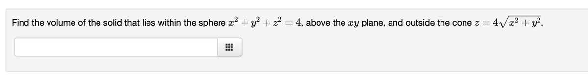 Find the volume of the solid that lies within the sphere x² + y² + z² = 4, above the xy plane, and outside the cone z = 4√x² + y².