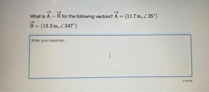 What is A - B for the following vectors? A = (11.7 m, < 25°)
B = (13.3 m, 347°)
Enter your response...
I
0 words