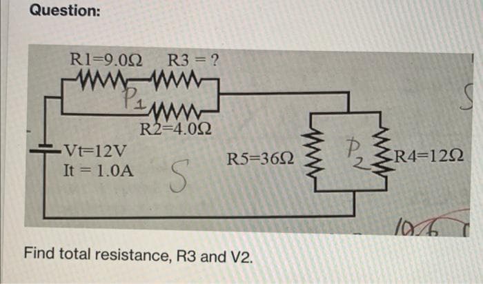 Question:
R1-9.092 R3 = ?
www.m
wwwww
P
www
Vt=12V
It = 1.0A
R2=4.092
S
R5=360
Find total resistance, R3 and V2.
AN
S
R4=1292
1067