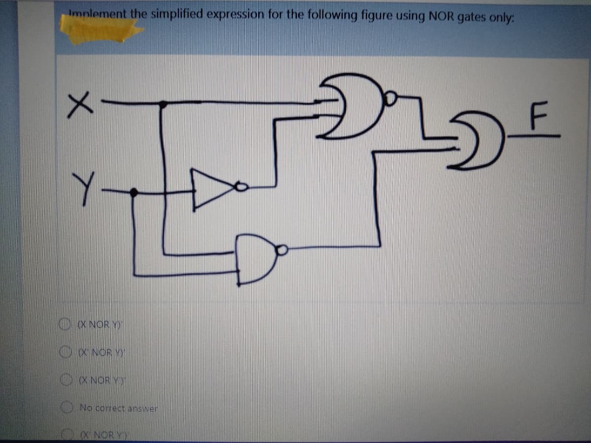 Imnlement the simplified expression for the following figure using NOR gates only:
C NOR Y
OX NOR Y
OX NOR Y)
No correct answer
OX NOR Y)
