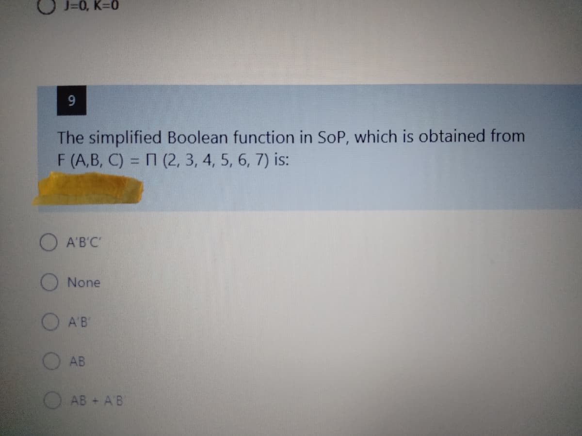 J=0, K=0
9.
The simplified Boolean function in SoP, which is obtained from
F (A,B, C) = n (2, 3, 4, 5, 6, 7) is:
O A'B'C
ONone
O A'B
AB
AB + AB
