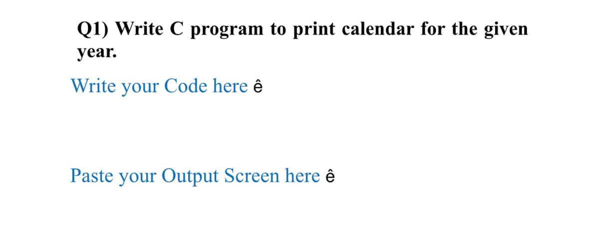 Q1) Write C program to print calendar for the given
year.
Write your Code here ê
Paste your Output Screen here ê
