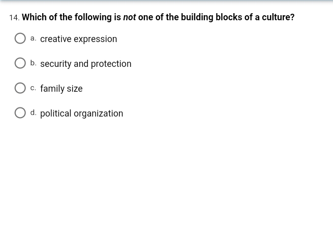 14. Which of the following is not one of the building blocks of a culture?
a. creative expression
b. security and protection
c. family size
O d. political organization
