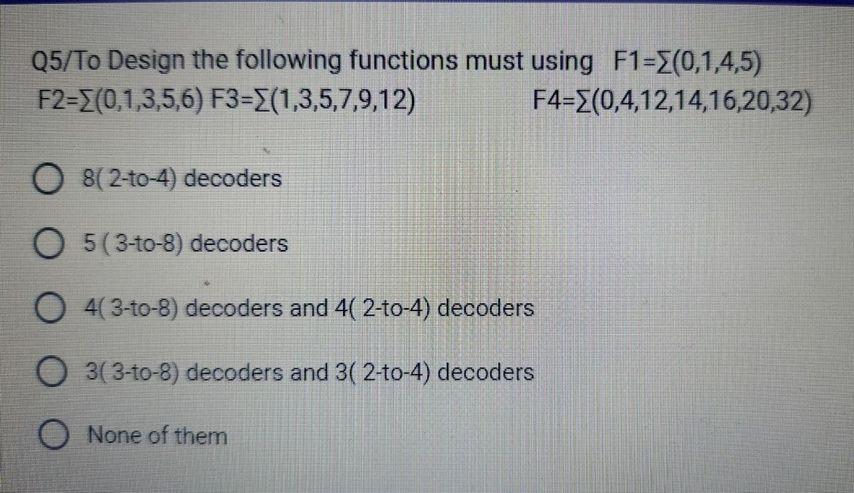 Q5/To Design the following functions must using F1-(0,1,4,5)
F2-[(0,1,3,5,6) F3=(1,3,5,7,9,12)
F4=(0,4,12,14,16,20,32)
8(2-to-4) decoders
O 5(3-to-8) decoders
4(3-to-8) decoders and 4( 2-to-4) decoders
3(3-to-8) decoders and 3(2-to-4) decoders
None of them