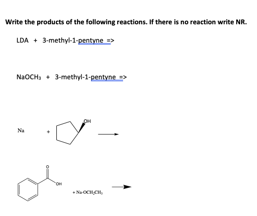 Write the products of the following reactions. If there is no reaction write NR.
LDA + 3-methyl-1-pentyne =>
NaOCH3 + 3-methyl-1-pentyne =>
он
Na
HO.
+ Na-OCH,CH,
