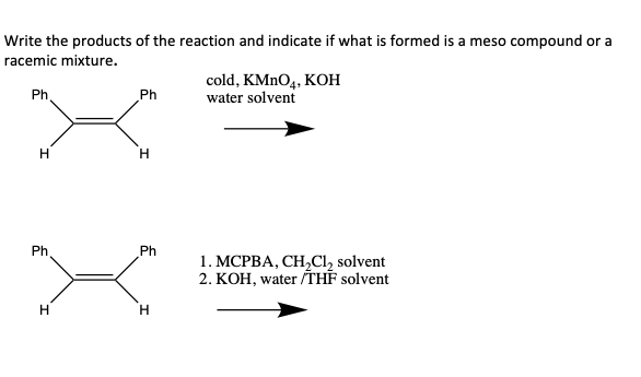 Write the products of the reaction and indicate if what is formed is a meso compound or a
racemic mixture.
cold, KMNO4, KOH
water solvent
Ph.
Ph
Ph
Ph
1. МСРВА, СН,CI, solvent
2. KOH, water /THF solvent
