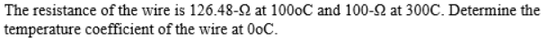 The resistance of the wire is 126.48-N at 1000C and 100-2 at 300C. Determine the
temperature coefficient of the wire at OoC.
