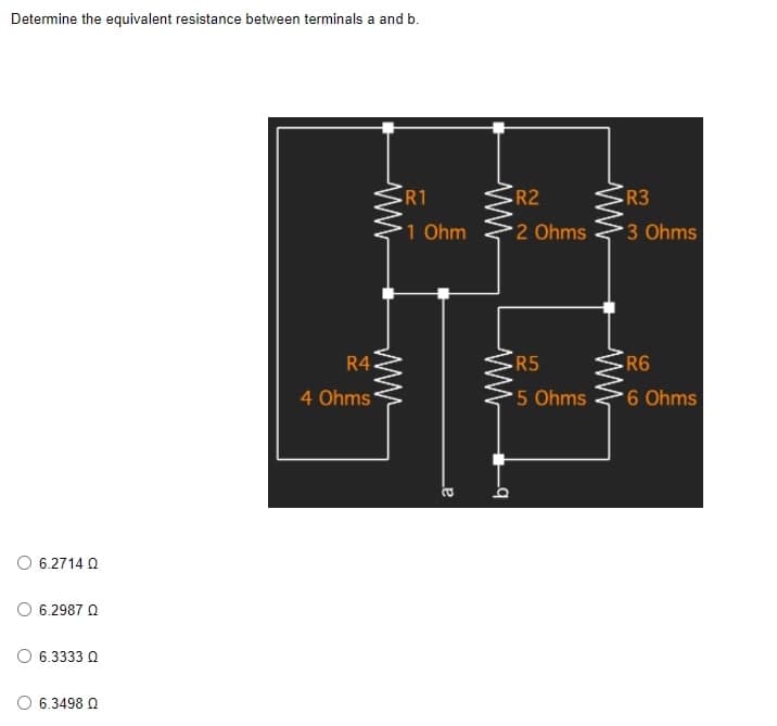 Determine the equivalent resistance between terminals a and b.
R1
1 Ohm
O 6.2714 Q
6.2987 Q
6.3333 Q
6.3498 Ω
R4
4 Ohms
P
ww
ww
b-
R2
2 Ohms
R5
*5 Ohms
R3
3 Ohms
R6
6 Ohms