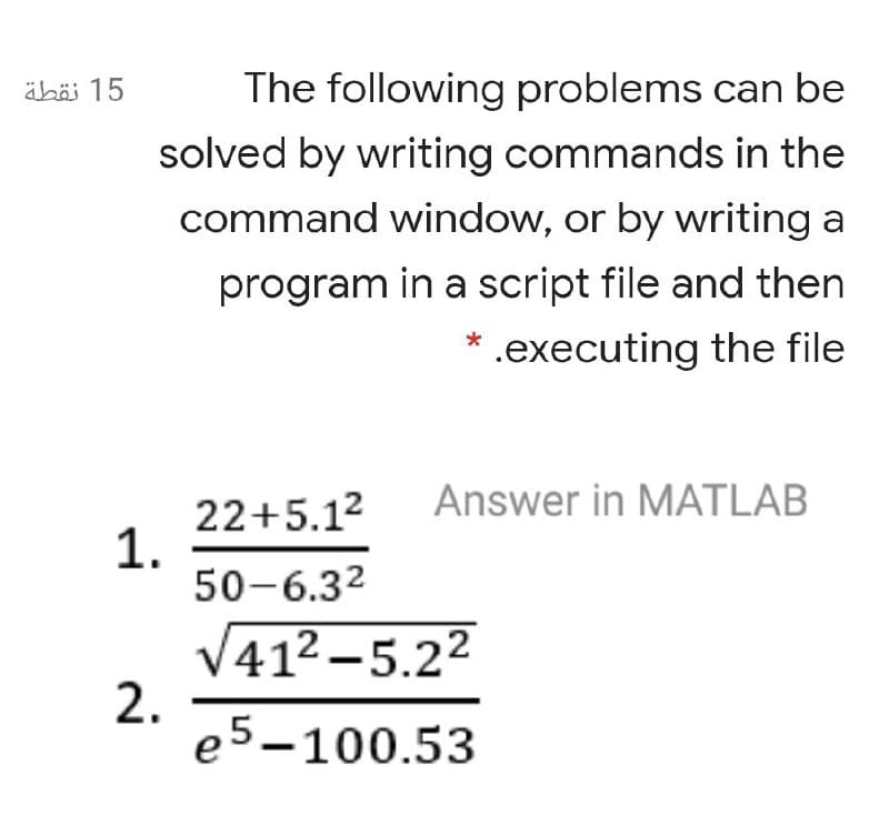 äbäi 15
The following problems can be
solved by writing commands in the
command window, or by writing a
program in a script file and then
.executing the file
Answer in MATLAB
22+5.12
1.
50-6.32
V412 –5.22
2.
e5-100.53
