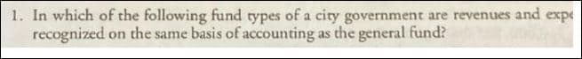 1. In which of the following fund types of a city government are revenues and expe
recognized on the same basis of accounting as the general fund?