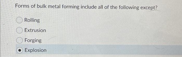 Forms of bulk metal forming include all of the following except?
Rolling
Extrusion
Forging
O Explosion
