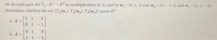 18. In each part, let TA: R3-R² be multiplication by A, and let u, = (0, 1, 1) and u₂ = (2,-1, 1) and u₂ = (1, 1,-2).
R².
Determine whether the set (TA(u,), TA(u), TA(u)) spans
-[619]
-1²-
a. A =
b. A =