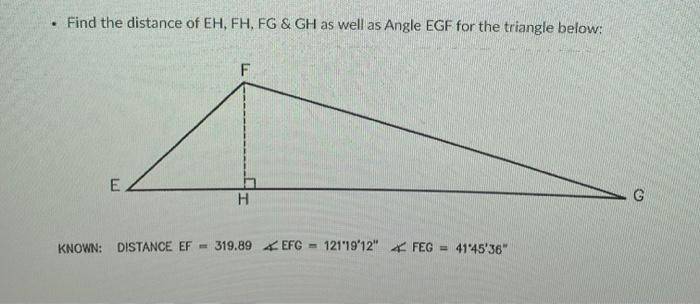 . Find the distance of EH, FH, FG & GH as well as Angle EGF for the triangle below:
E
F
H
KNOWN: DISTANCE EF 319.89 EFG - 121'19'12" FEG= 41'45'36"
G