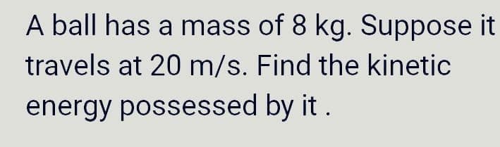 A ball has a mass of 8 kg. Suppose it
travels at 20 m/s. Find the kinetic
energy possessed by it .
