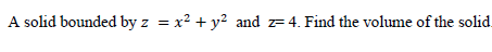 A solid bounded by z = x² + y² and z=4. Find the volume of the solid.