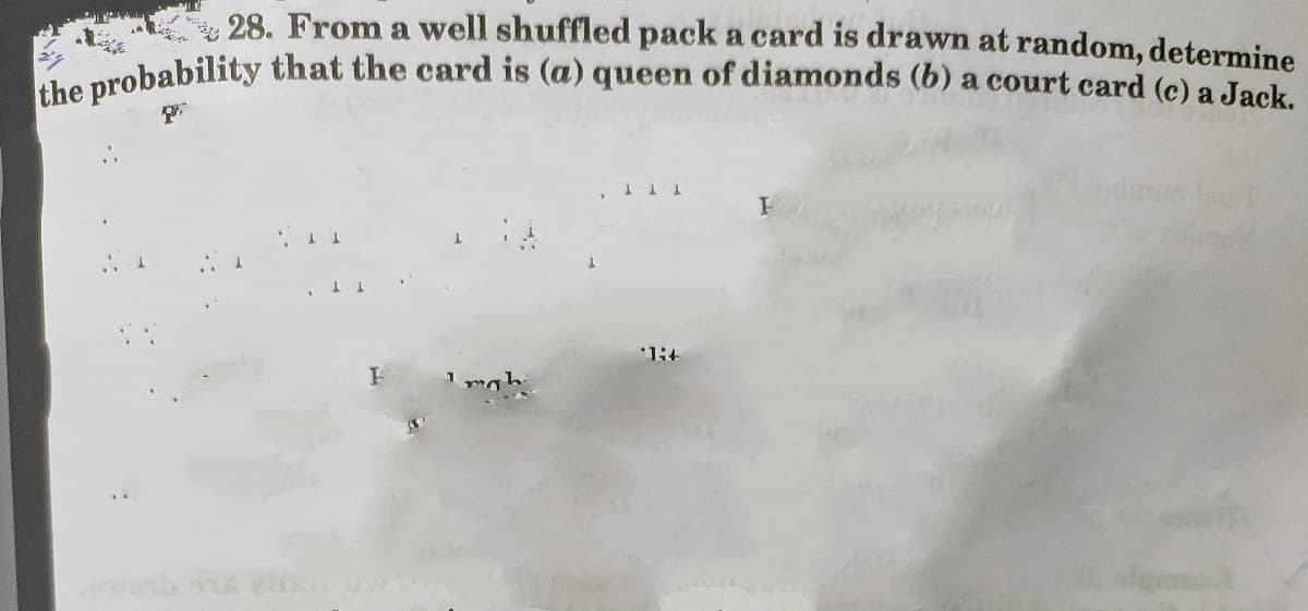 the probability that the card is (a) queen of diamonds (b) a court card (c) a Jack.
28. From a well shuffled pack a card is drawn at random, determine
TTT
