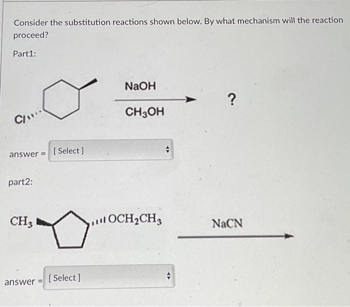 Consider the substitution reactions shown below. By what mechanism will the reaction
proceed?
Part1:
C/...
answer=[Select]
part2:
CH3
answer=
[Select]
NaOH
CH3OH
OCH₂CH3
?
NaCN