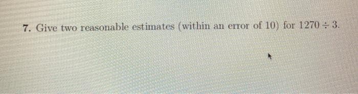 7. Give two reasonable estimates (within
an error of 10) for 1270 ÷3.
