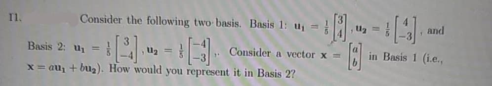 11.
Consider the following two basis. Basis 1: uj =
,U2 =
, and
5.
Basis 2: u1 =
U2 =
Consider a vector x =
in Basis 1 (i.e.,
x= au, + bu2). How would you represent it in Basis 2?
