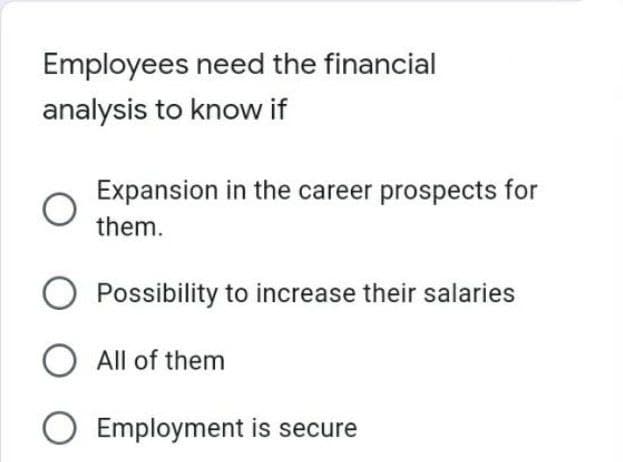 Employees need the financial
analysis to know if
Expansion in the career prospects for
them.
Possibility to increase their salaries
All of them
O Employment is secure
