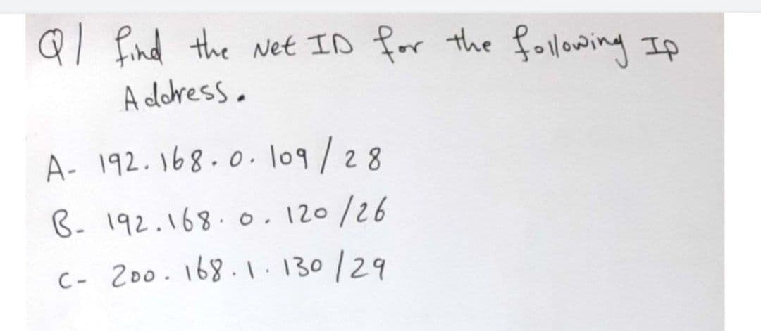 Ql find the wet ID for the folloaing Ip
A doress.
A- 192.168.0. lo9/28
B- 192.168.o.120/26
C- 200.168.1.130/29
