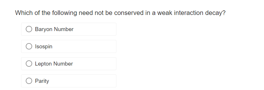 Which of the following need not be conserved in a weak interaction decay?
Baryon Number
Isospin
Lepton Number
O Parity