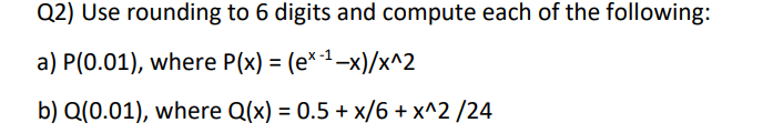 Q2) Use rounding to 6 digits and compute each of the following:
a) P(0.01), where P(x) = (ex-¹-x)/x^2
b) Q(0.01), where Q(x) = 0.5 + x/6 + x^2/24