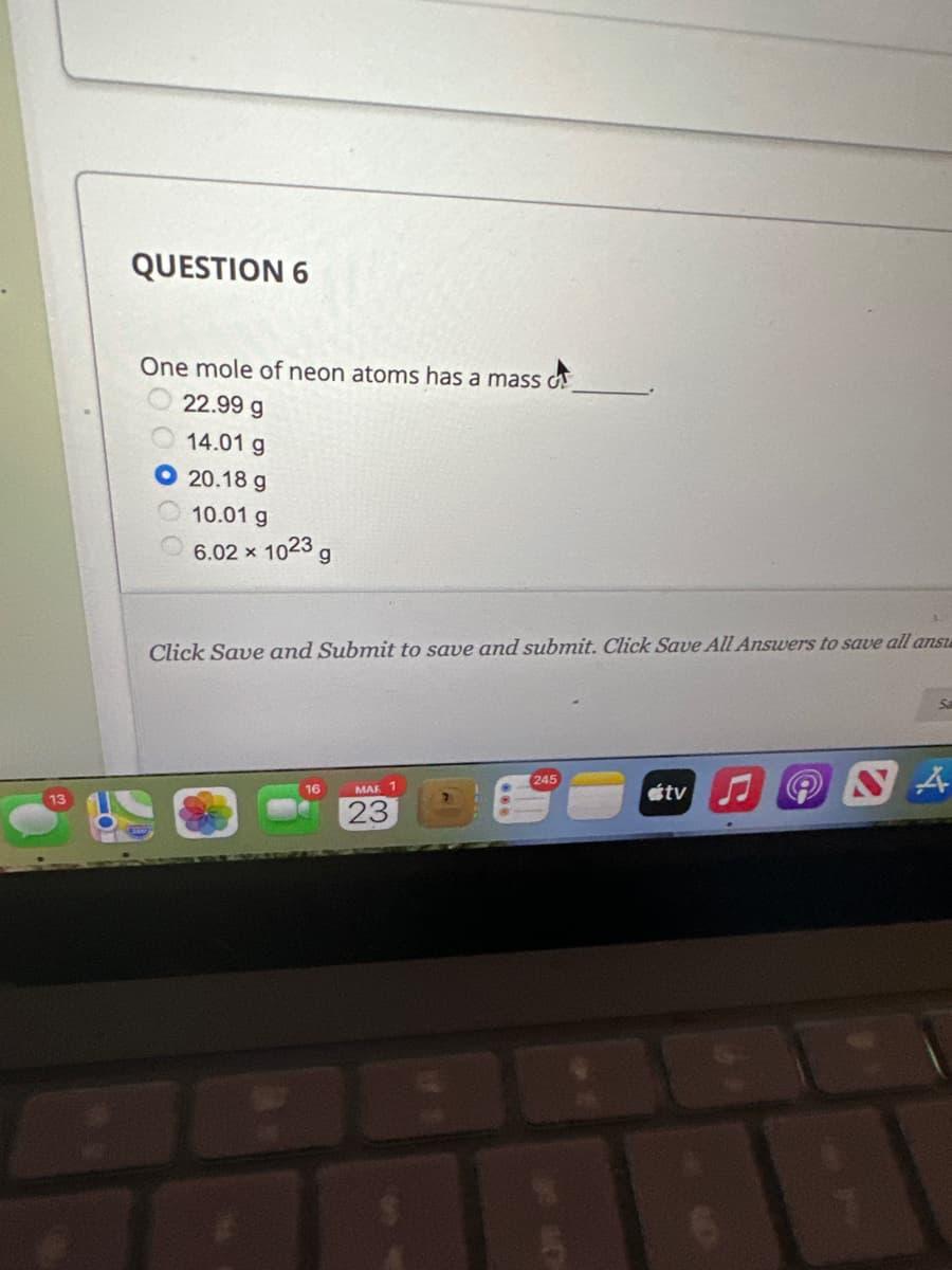 QUESTION 6
One mole of neon atoms has a mass o
22.99 g
14.01 g
20.18 g
10.01 g
6.02 x 1023 g
Click Save and Submit to save and submit. Click Save All Answers to save all anst
16
MAR 1
23
3
245
estv
NA