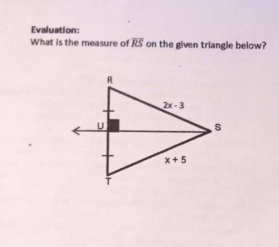 Evaluation:
What is the measure of RS on the given triangle below?
R
2x - 3
x+ 5
