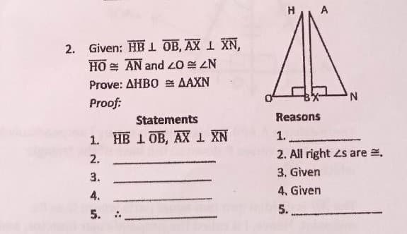H
A
2. Given: HB OB, AX 1 XN,
HO = AN and 0 ZN
Prove: AHBO = AAXN
Proof:
Statements
Reasons
1. НВ 1 ОВ, АХ 1 XN
1.
2. All right Ls are .
3. Given
4, Given
2.
3.
4.
5.
5.
:-
