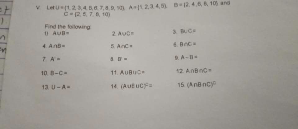 V LetU (1, 2,3, 4, 5, 6, 7, 8,9, 10), A=(1,2,3, 4, 5), B (2, 4,6, 8, 10) and
C=(2, 5, 7, 8, 10)
).
Find the following
1) AUB=
3. BUC=
2. AUC=
4. AnB=
5. AnC=
6. BnC =
7. A'=
8. B' =
9. A-B=
10. B-C =
11. AUBUC=
12. AnBnC =
13. U-A=
14. (AUBUC)C=
15. (AnB nC)c
