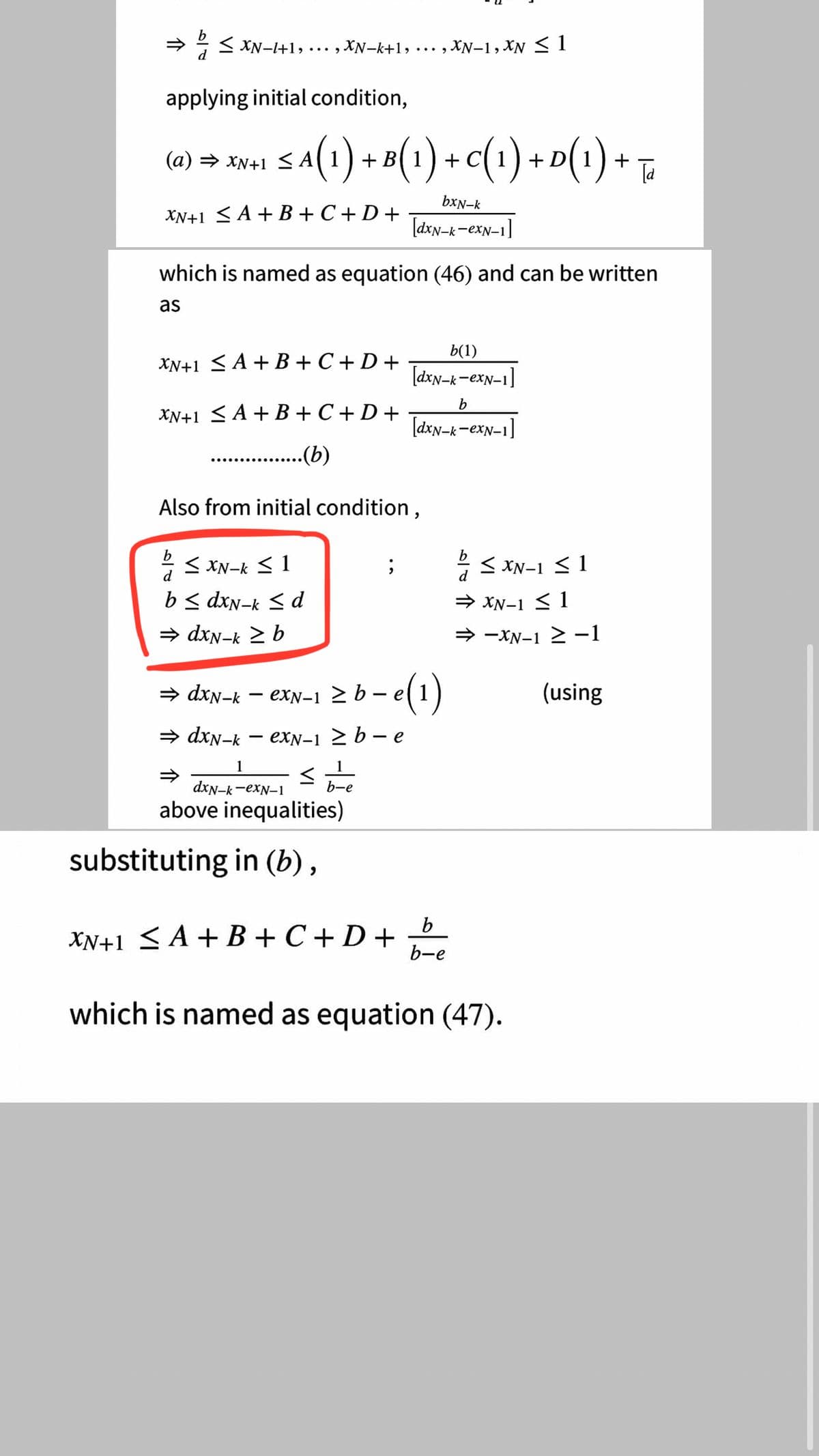 < XN-I+1,…
d
XN-k+1,
XN-1, XN < 1
•.. ,
applying initial condition,
+ B(1) + c(1) + D(1)
(а) —>
XN+1 <A(1)
+ F
bxN-k
XN+1 <A + B +C + D +
[dxN-k-exN-1
v-1]
which is named as equation (46) and can be written
as
b(1)
XN+1 <A + B + C +D +
[dxy-k-exn-1]
XN+1 <A + B+ C + D +
[dxy-k-exN-1]
..(b)
Also from initial condition,
< XN-k < 1
* < XN-1 <1
d
d
b< dxn-k <d
XN-1 < 1
= dxN-k 2 b
→ -XN-1 2 -1
» dxN-k
exN-1 2 b – e(1)
(using
→ dxN-k
еxN-1 > b —е
1
dxN-k-exN-1
b-e
above inequalities)
substituting in (b),
b
XN+1 <A + B + C + D +
b-e
which is named as equation (47).
