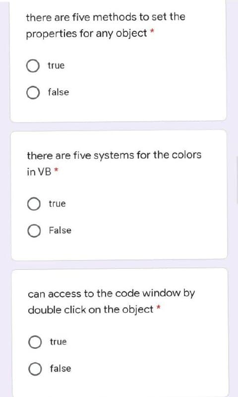 there are five methods to set the
properties for any object
true
false
there are five systems for the colors
in VB *
true
False
can access to the code window by
double click on the object *
true
false
