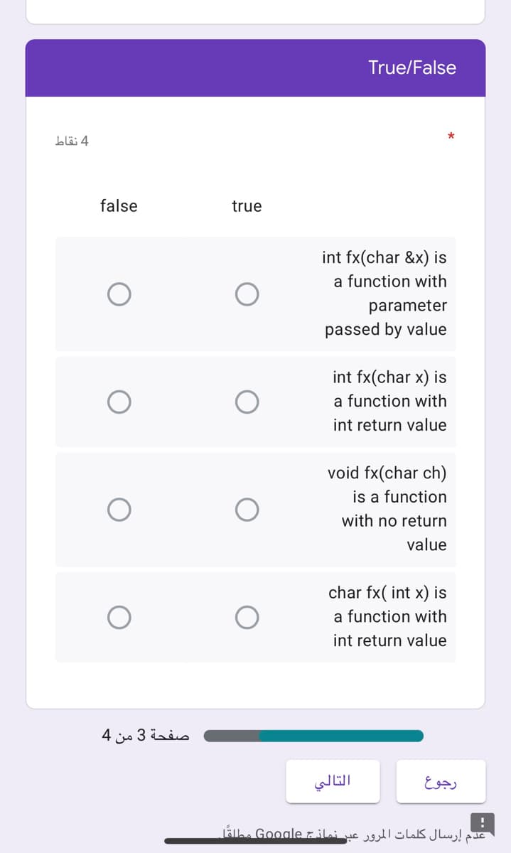 True/False
4 نقاط
false
true
int fx(char &x) is
a function with
parameter
passed by value
int fx(char x) is
a function with
int return value
void fx(char ch)
is a function
with no return
value
char fx( int x) is
a function with
int return value
صفحة 3 من 4
التالي
رجوع
عدم إرسال کلمات المرور عبر نماذج Gooaleمطلقل
