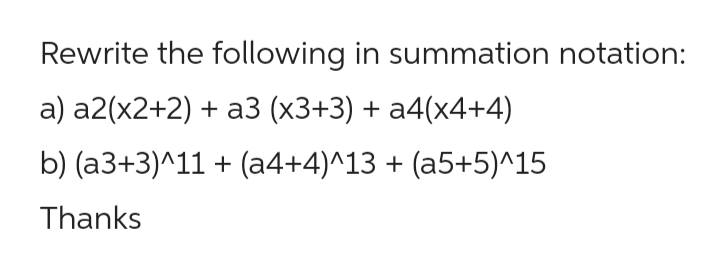 Rewrite the following in summation notation:
a) a2(x2+2)+ a3 (x3+3) + a4(x4+4)
b) (a3+3)^11+ (a4+4)^13 + (a5+5)^15
Thanks