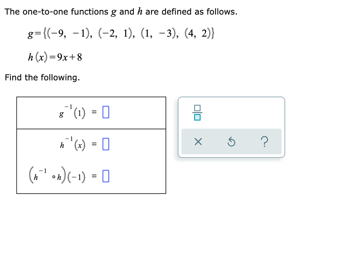 The one-to-one functions g and h are defined as follows.
83{(-9, -1), (-2, 1), (1, —з), (4, 2)}
h (x) =9x+8
Find the following.
-1
8"(1) = 0
(*), 4
(6" »)(-1) - D
o h
