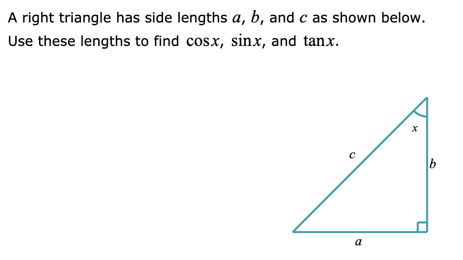 A right triangle has side lengths a, b, and c as shown below.
Use these lengths to find cosx, sinx, and tanx.
a

