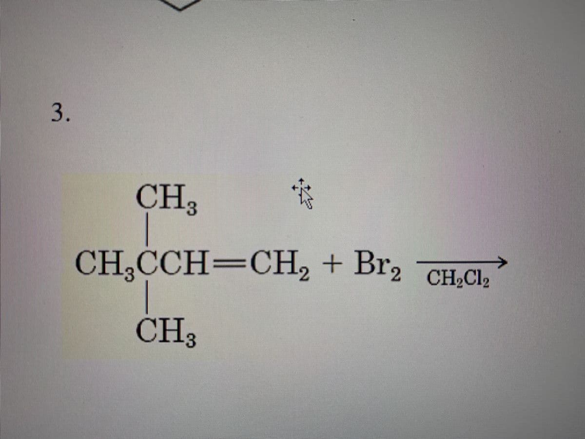 3.
CH,
-3
CH,CCH=CH2 + Br2 CH,Cl,
CH Cl2
CH3
