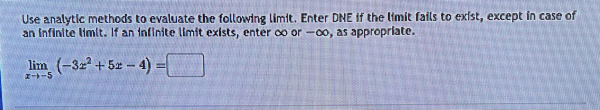 Use analytic methods to evaluate the following limit. Enter DNE if the limit fails to exist, except in case of
an infinite limit. If an infinite limit exists, enter co or -00, as appropriate.
lim (-32²+52-4)
H-5