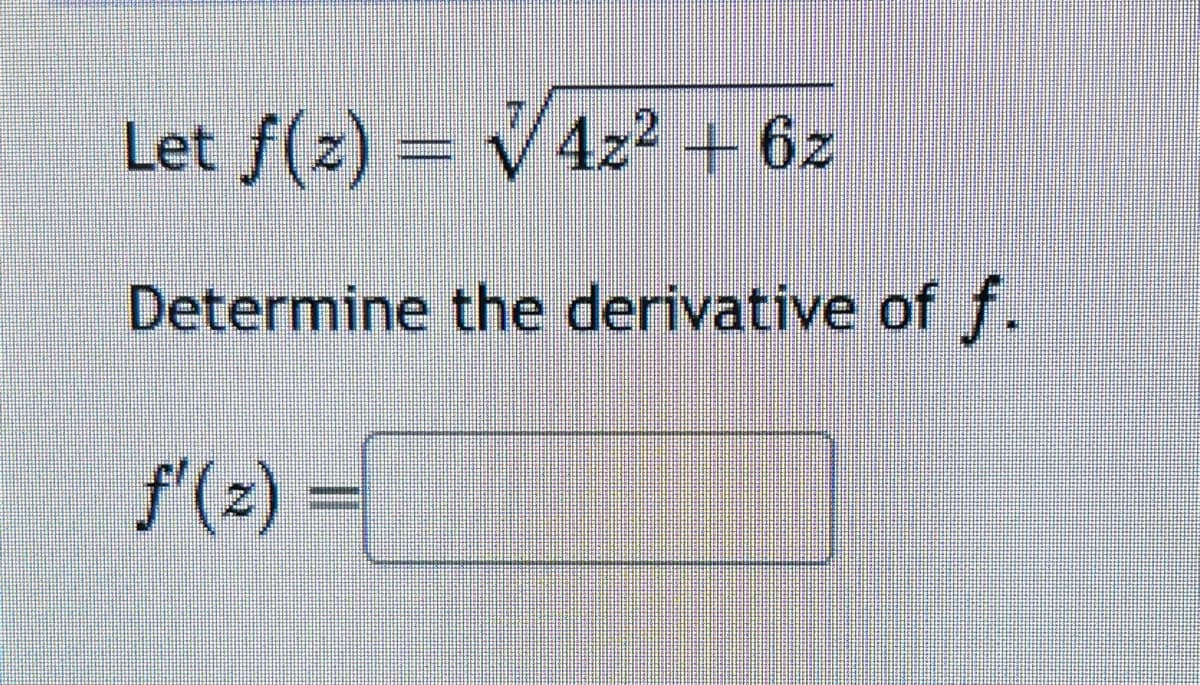 Let f(z) = √4z² + 6z
Determine the derivative of f.
f'(z) =