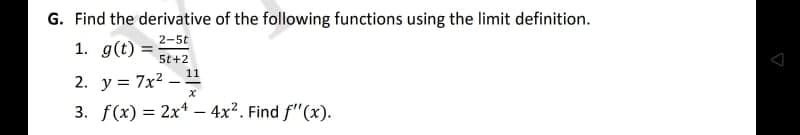 G. Find the derivative of the following functions using the limit definition.
2-5t
1. g(t)
5t+2
11
2. y = 7x2
3. f(x) = 2x* – 4x2. Find f"(x).
%3D
