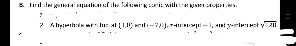 B. Find the general equation of the following conic with the given properties.
2. A hyperbola with foci at (1,0) and (-7,0), x-intercept –1, and y-intercept v120
V
